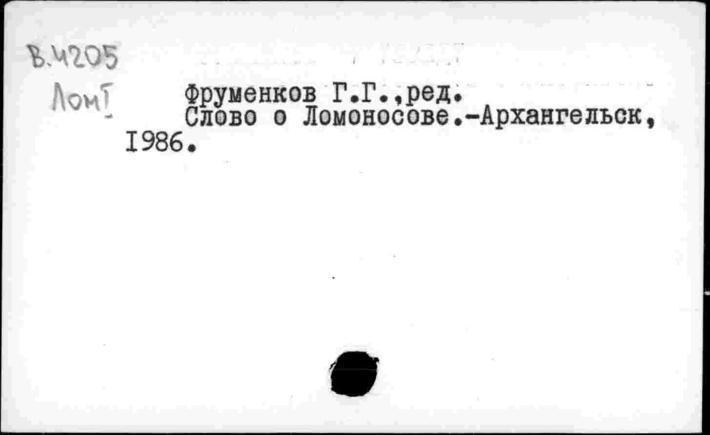 ﻿ЛомТ Фруменков Г.Г.,ред.
Слово о Ломоносове.
1986.
-Архангельск